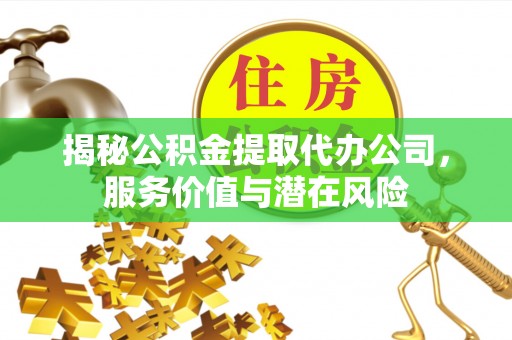 越城揭秘公积金提取代办公司，服务价值与潜在风险