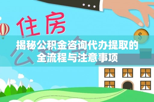 越城揭秘公积金咨询代办提取的全流程与注意事项