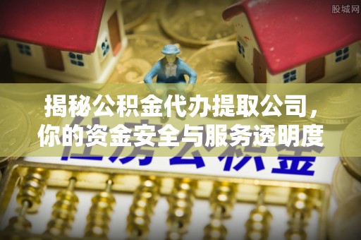 越城揭秘公积金代办提取公司，你的资金安全与服务透明度全解析