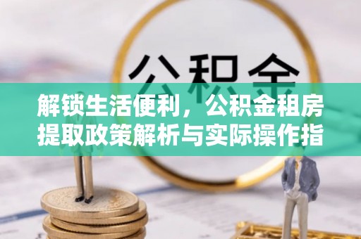 越城解锁生活便利，公积金租房提取政策解析与实际操作指南