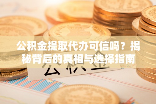 越城公积金提取代办可信吗？揭秘背后的真相与选择指南