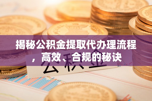 越城揭秘公积金提取代办理流程，高效、合规的秘诀