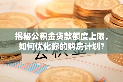 越城揭秘公积金贷款额度上限，如何优化你的购房计划？