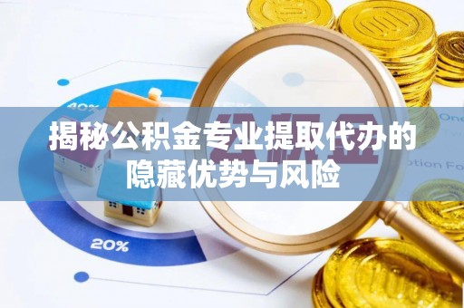 越城揭秘公积金专业提取代办的隐藏优势与风险