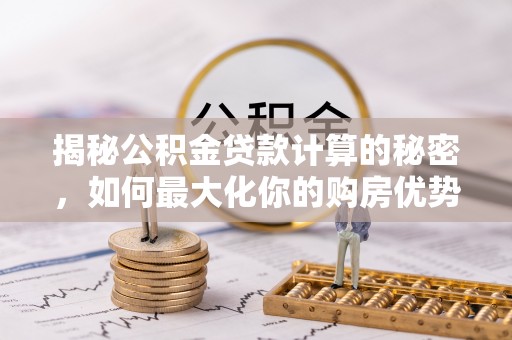 越城揭秘公积金贷款计算的秘密，如何最大化你的购房优势