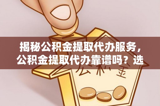 越城揭秘公积金提取代办服务，公积金提取代办靠谱吗？选择需谨慎