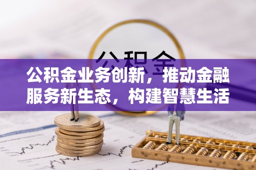 越城公积金业务创新，推动金融服务新生态，构建智慧生活新未来