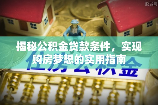 越城揭秘公积金贷款条件，实现购房梦想的实用指南