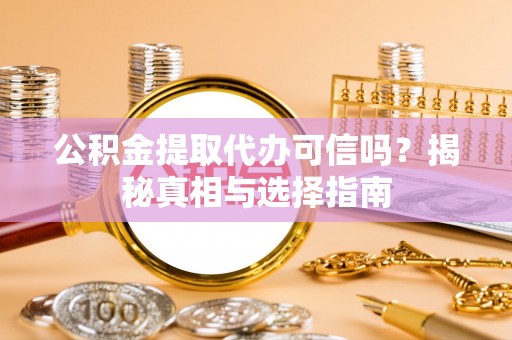 越城公积金提取代办可信吗？揭秘真相与选择指南
