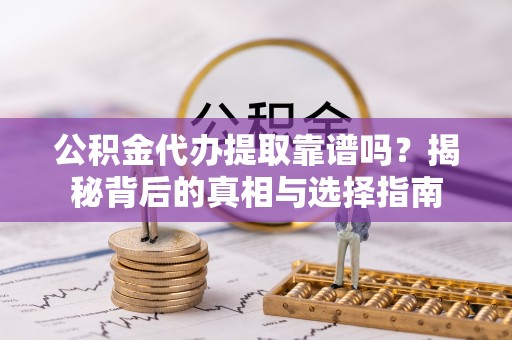 越城公积金代办提取靠谱吗？揭秘背后的真相与选择指南