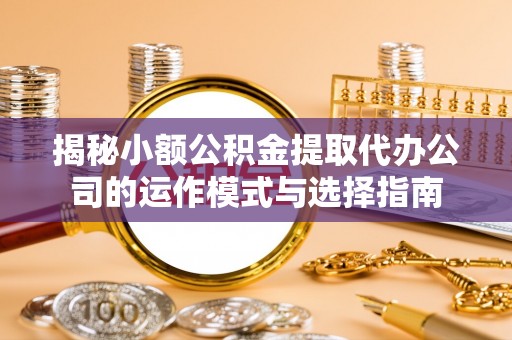 越城揭秘小额公积金提取代办公司的运作模式与选择指南