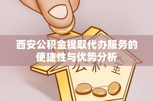 越城西安公积金提取代办服务的便捷性与优势分析