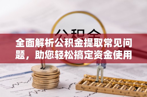 越城全面解析公积金提取常见问题，助您轻松搞定资金使用
