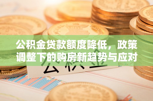 越城公积金贷款额度降低，政策调整下的购房新趋势与应对策略