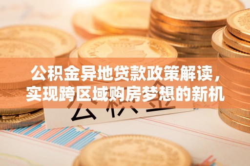 越城公积金异地贷款政策解读，实现跨区域购房梦想的新机遇