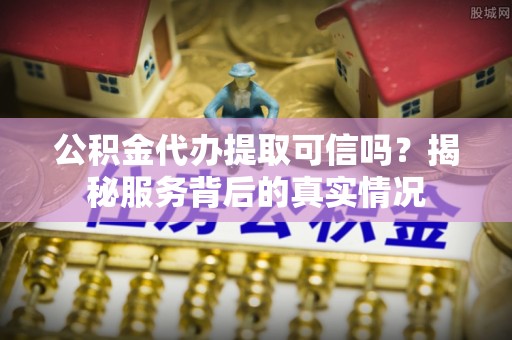 越城公积金代办提取可信吗？揭秘服务背后的真实情况