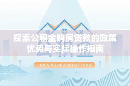 越城探索公积金购房贷款的政策优势与实际操作指南
