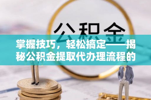 越城掌握技巧，轻松搞定——揭秘公积金提取代办理流程的关键步骤