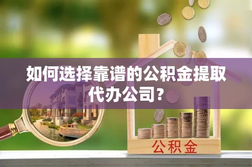 越城如何选择靠谱的公积金提取代办公司？