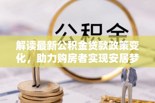 越城解读最新公积金贷款政策变化，助力购房者实现安居梦想