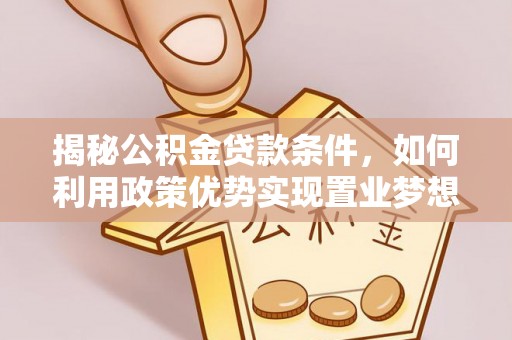 越城揭秘公积金贷款条件，如何利用政策优势实现置业梦想