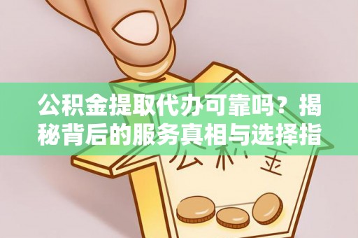 越城公积金提取代办可靠吗？揭秘背后的服务真相与选择指南