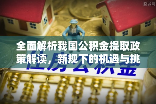 越城全面解析我国公积金提取政策解读，新规下的机遇与挑战