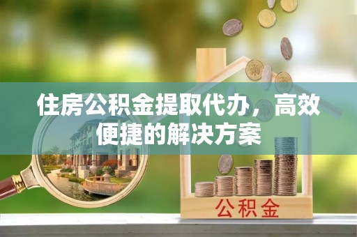 越城住房公积金提取代办，高效便捷的解决方案