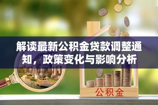 越城解读最新公积金贷款调整通知，政策变化与影响分析