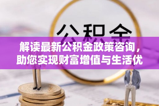 越城解读最新公积金政策咨询，助您实现财富增值与生活优化