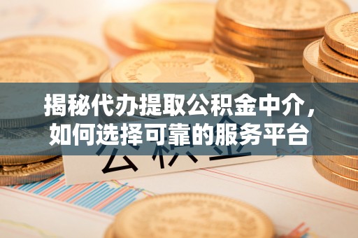 越城揭秘代办提取公积金中介，如何选择可靠的服务平台