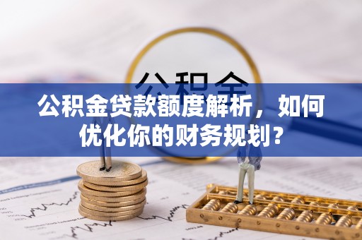 越城公积金贷款额度解析，如何优化你的财务规划？