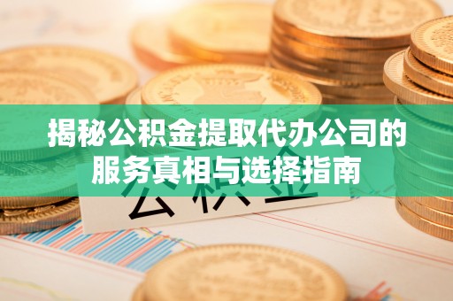 越城揭秘公积金提取代办公司的服务真相与选择指南