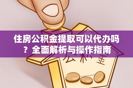 越城住房公积金提取可以代办吗？全面解析与操作指南