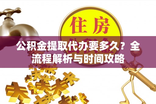 越城公积金提取代办要多久？全流程解析与时间攻略