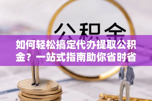 越城如何轻松搞定代办提取公积金？一站式指南助你省时省心