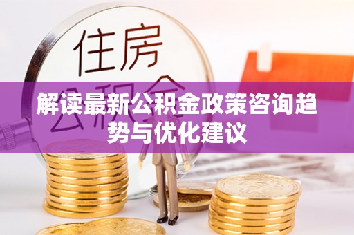 越城解读最新公积金政策咨询趋势与优化建议