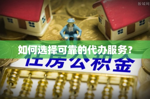 越城如何选择可靠的代办服务？