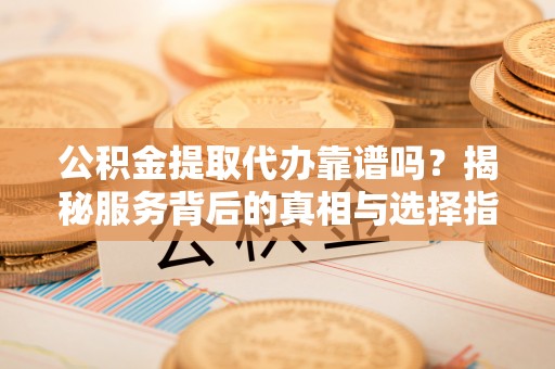 越城公积金提取代办靠谱吗？揭秘服务背后的真相与选择指南
