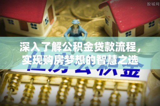 越城深入了解公积金贷款流程，实现购房梦想的智慧之选
