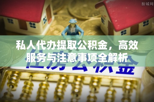 越城私人代办提取公积金，高效服务与注意事项全解析