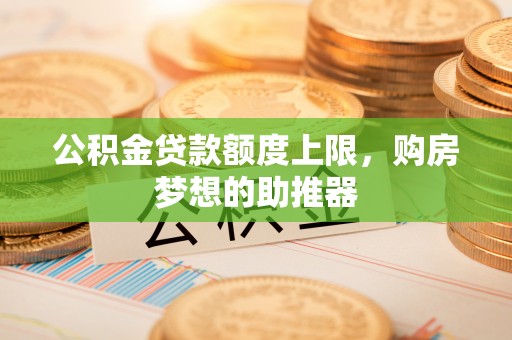 越城公积金贷款额度上限，购房梦想的助推器