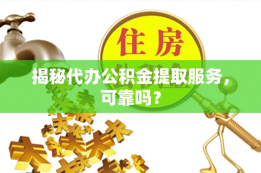 越城揭秘代办公积金提取服务，可靠吗？