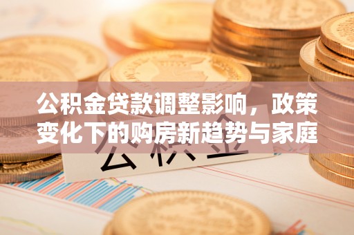 越城公积金贷款调整影响，政策变化下的购房新趋势与家庭财务规划