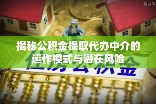 越城揭秘公积金提取代办中介的运作模式与潜在风险