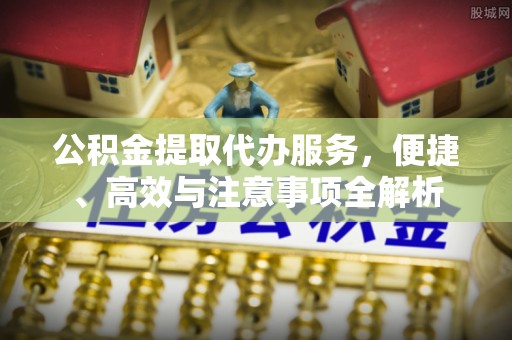 越城公积金提取代办服务，便捷、高效与注意事项全解析