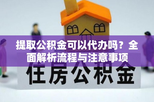 越城提取公积金可以代办吗？全面解析流程与注意事项