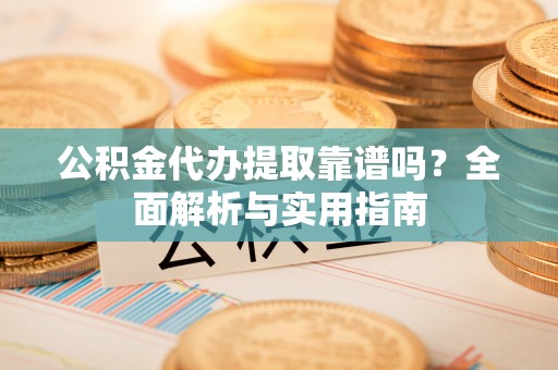 越城公积金代办提取靠谱吗？全面解析与实用指南