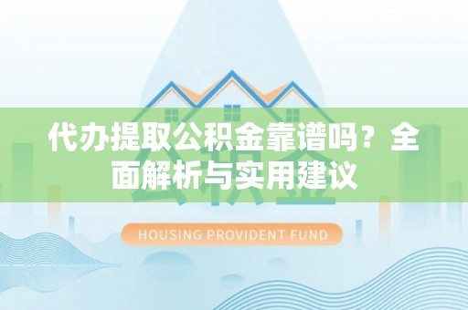 越城代办提取公积金靠谱吗？全面解析与实用建议