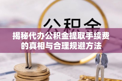 越城揭秘代办公积金提取手续费的真相与合理规避方法